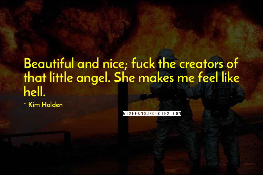Kim Holden Quotes: Beautiful and nice; fuck the creators of that little angel. She makes me feel like hell.