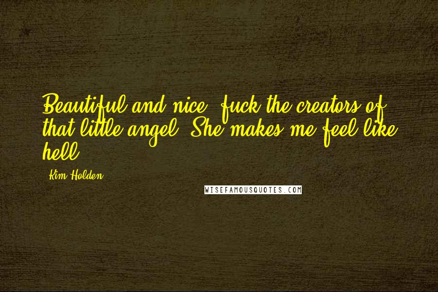 Kim Holden Quotes: Beautiful and nice; fuck the creators of that little angel. She makes me feel like hell.