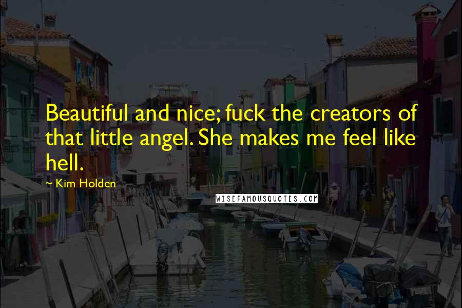 Kim Holden Quotes: Beautiful and nice; fuck the creators of that little angel. She makes me feel like hell.