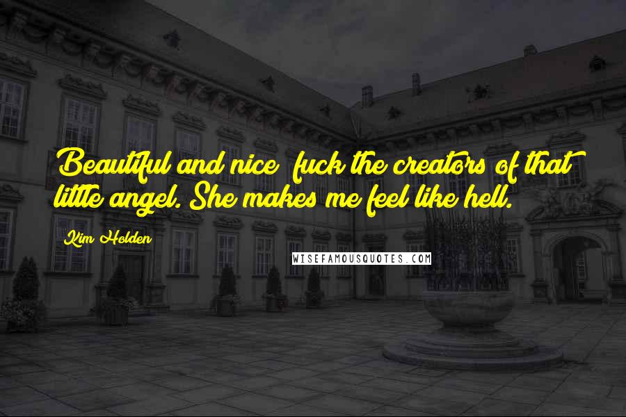 Kim Holden Quotes: Beautiful and nice; fuck the creators of that little angel. She makes me feel like hell.