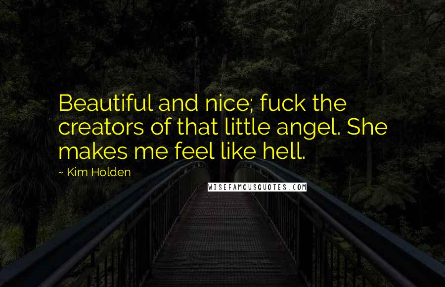 Kim Holden Quotes: Beautiful and nice; fuck the creators of that little angel. She makes me feel like hell.