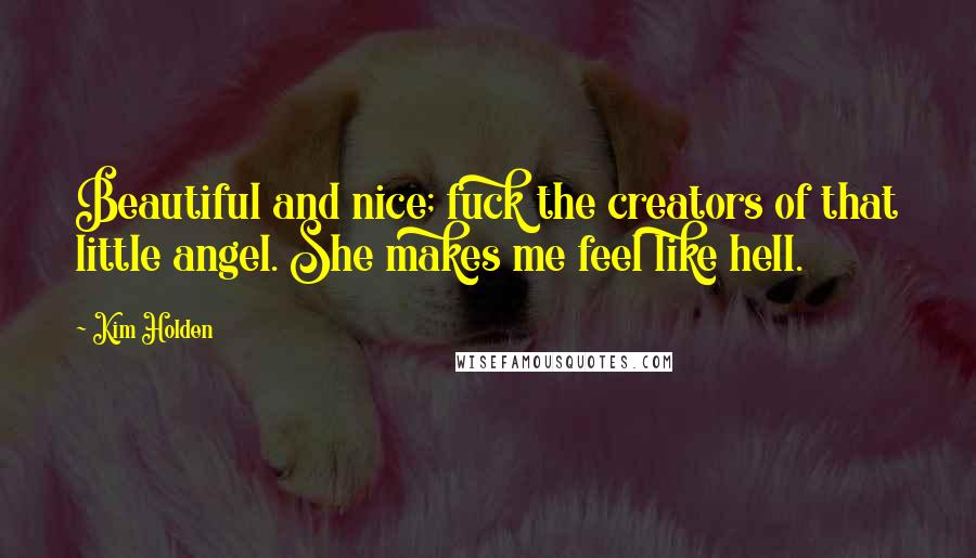Kim Holden Quotes: Beautiful and nice; fuck the creators of that little angel. She makes me feel like hell.