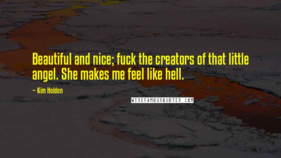 Kim Holden Quotes: Beautiful and nice; fuck the creators of that little angel. She makes me feel like hell.