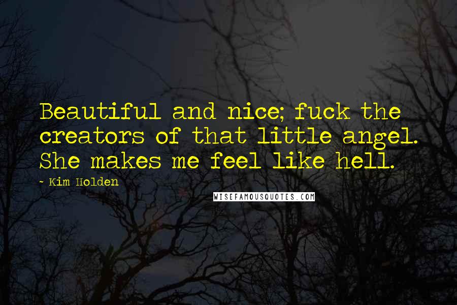 Kim Holden Quotes: Beautiful and nice; fuck the creators of that little angel. She makes me feel like hell.