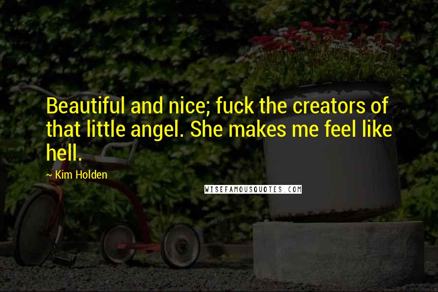 Kim Holden Quotes: Beautiful and nice; fuck the creators of that little angel. She makes me feel like hell.