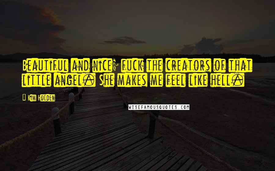 Kim Holden Quotes: Beautiful and nice; fuck the creators of that little angel. She makes me feel like hell.