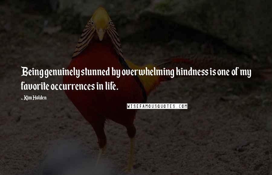 Kim Holden Quotes: Being genuinely stunned by overwhelming kindness is one of my favorite occurrences in life.