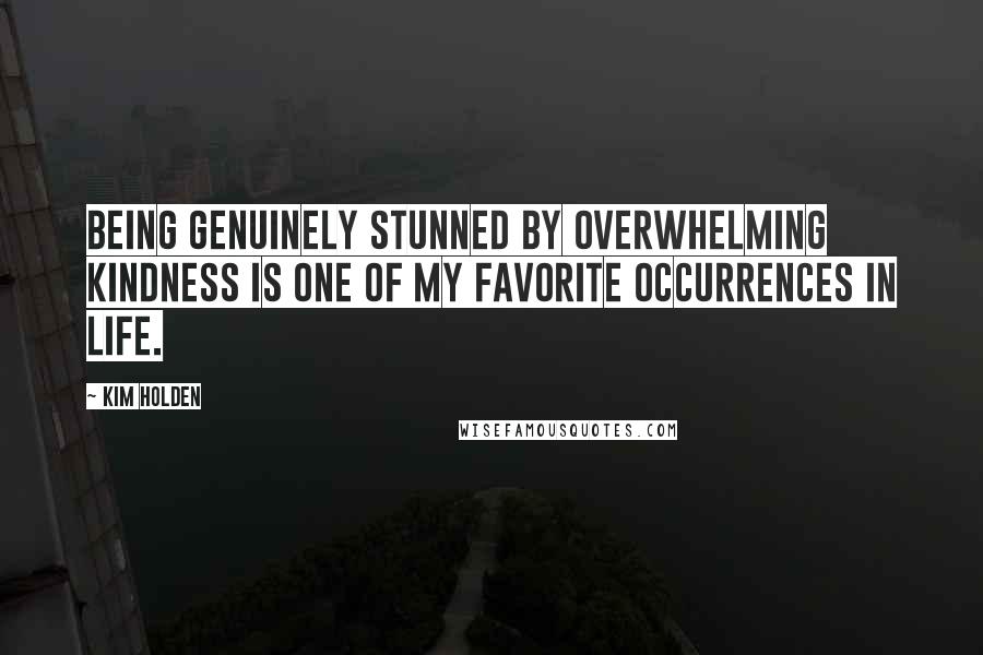 Kim Holden Quotes: Being genuinely stunned by overwhelming kindness is one of my favorite occurrences in life.