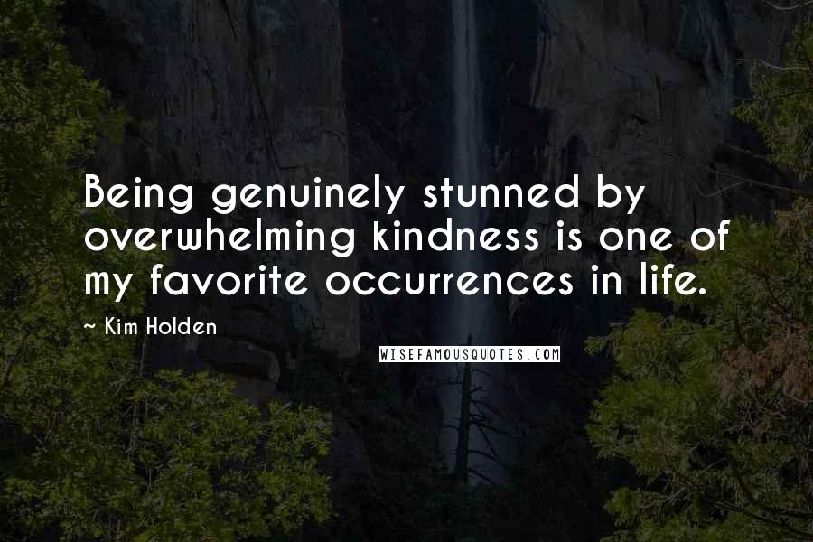 Kim Holden Quotes: Being genuinely stunned by overwhelming kindness is one of my favorite occurrences in life.