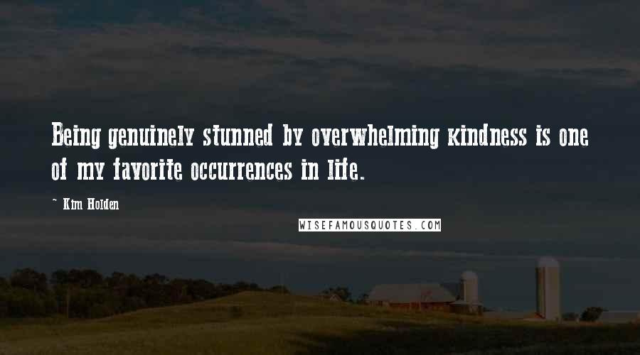 Kim Holden Quotes: Being genuinely stunned by overwhelming kindness is one of my favorite occurrences in life.