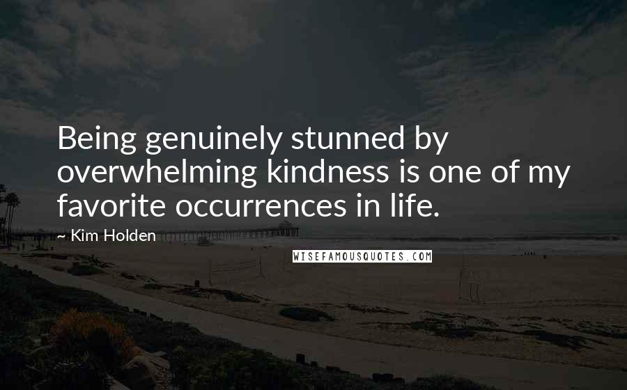Kim Holden Quotes: Being genuinely stunned by overwhelming kindness is one of my favorite occurrences in life.