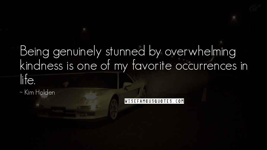 Kim Holden Quotes: Being genuinely stunned by overwhelming kindness is one of my favorite occurrences in life.