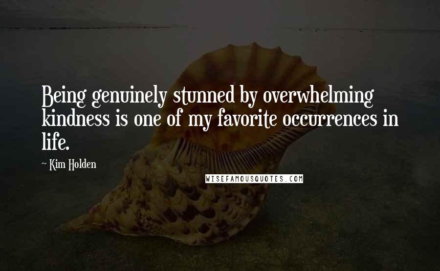 Kim Holden Quotes: Being genuinely stunned by overwhelming kindness is one of my favorite occurrences in life.