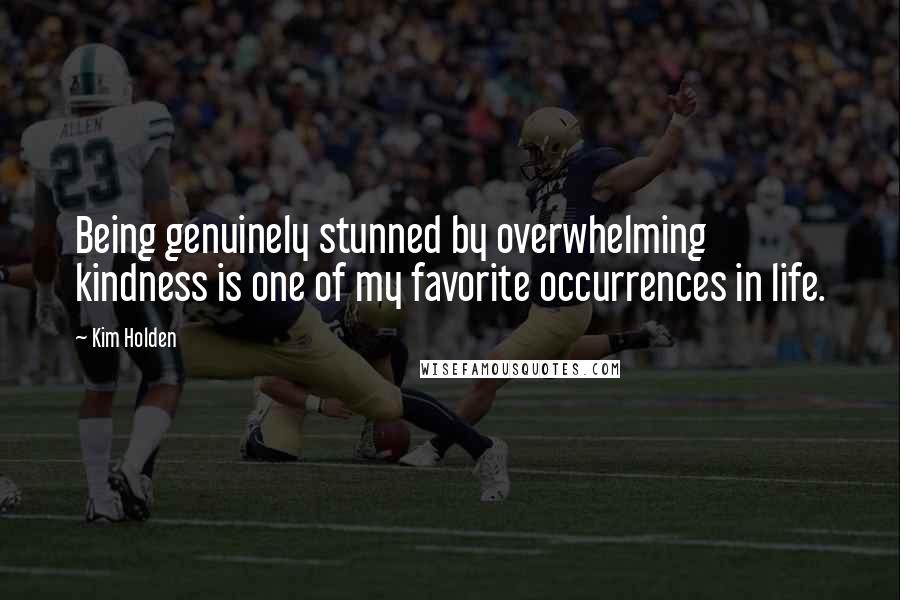 Kim Holden Quotes: Being genuinely stunned by overwhelming kindness is one of my favorite occurrences in life.