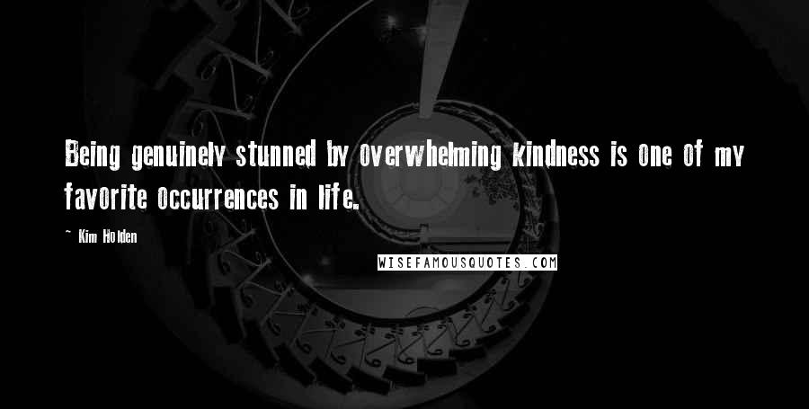 Kim Holden Quotes: Being genuinely stunned by overwhelming kindness is one of my favorite occurrences in life.