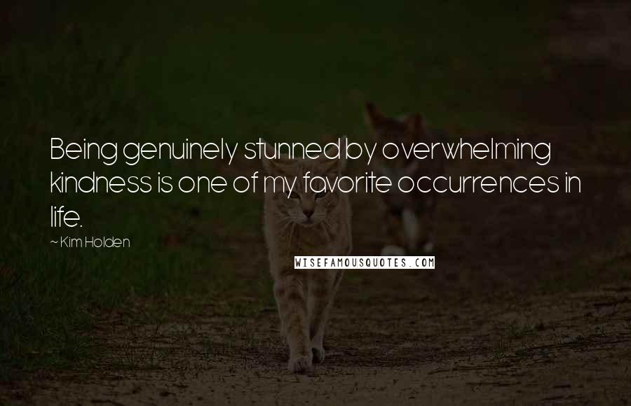 Kim Holden Quotes: Being genuinely stunned by overwhelming kindness is one of my favorite occurrences in life.