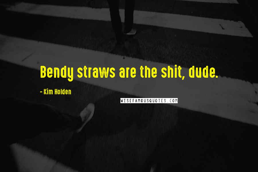 Kim Holden Quotes: Bendy straws are the shit, dude.