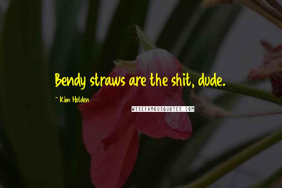 Kim Holden Quotes: Bendy straws are the shit, dude.