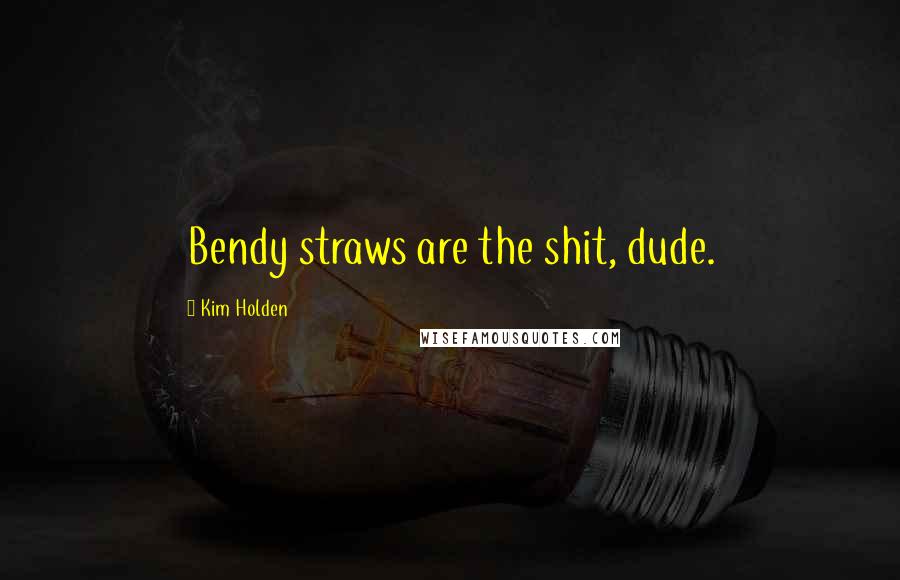 Kim Holden Quotes: Bendy straws are the shit, dude.