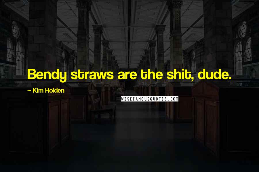 Kim Holden Quotes: Bendy straws are the shit, dude.