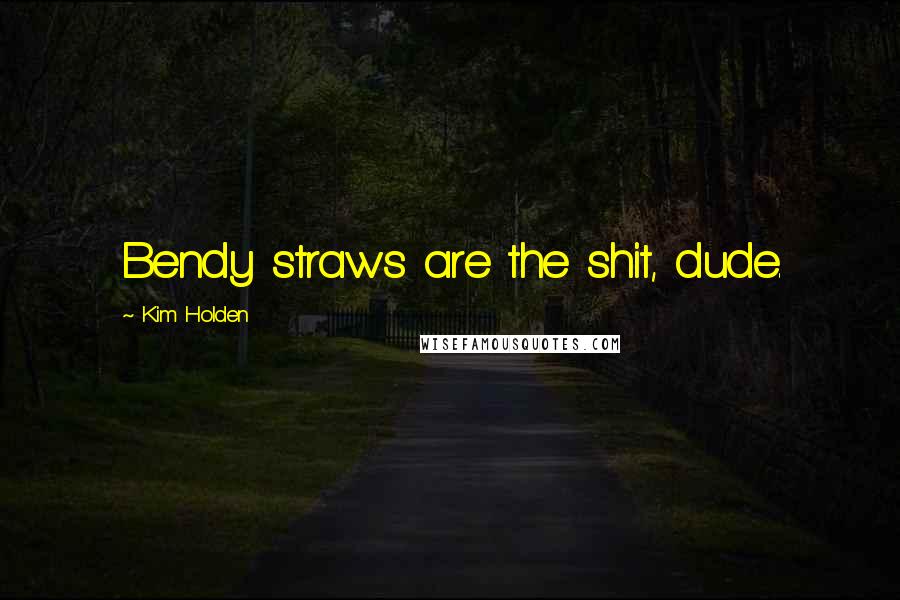 Kim Holden Quotes: Bendy straws are the shit, dude.