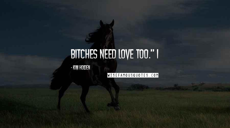 Kim Holden Quotes: Bitches need love too." I