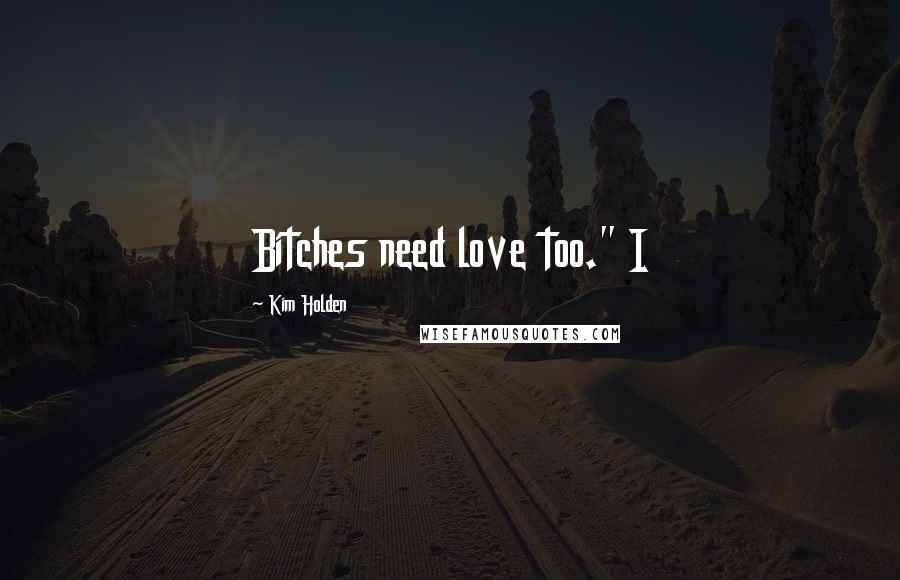 Kim Holden Quotes: Bitches need love too." I