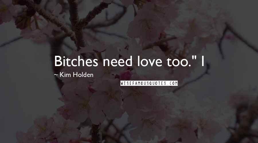 Kim Holden Quotes: Bitches need love too." I