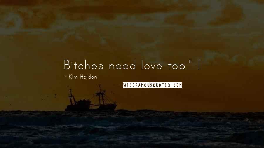 Kim Holden Quotes: Bitches need love too." I