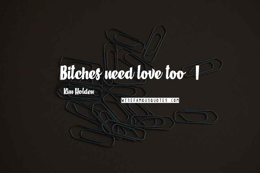 Kim Holden Quotes: Bitches need love too." I