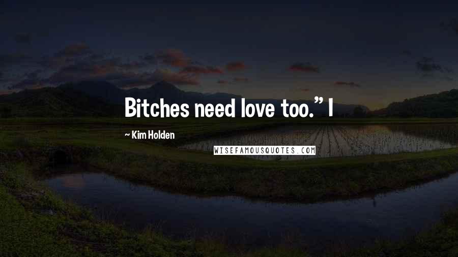 Kim Holden Quotes: Bitches need love too." I