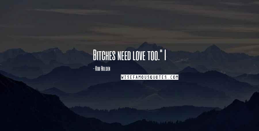 Kim Holden Quotes: Bitches need love too." I