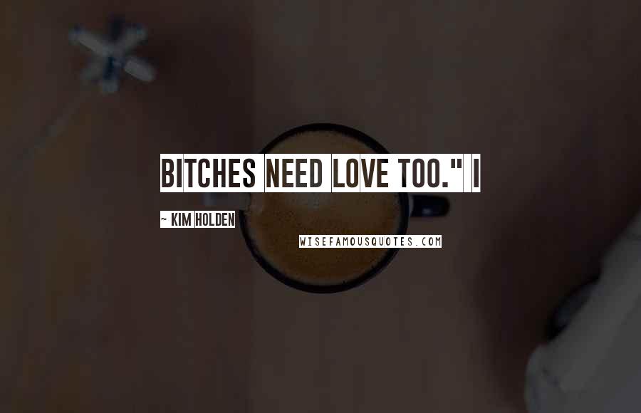 Kim Holden Quotes: Bitches need love too." I