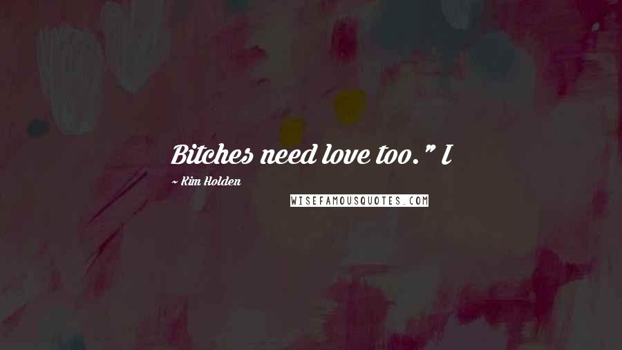 Kim Holden Quotes: Bitches need love too." I