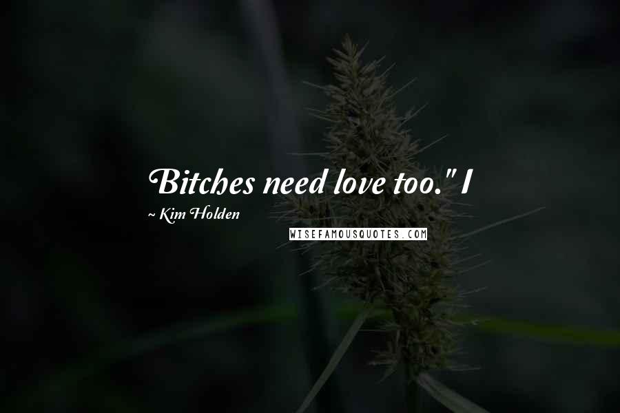 Kim Holden Quotes: Bitches need love too." I