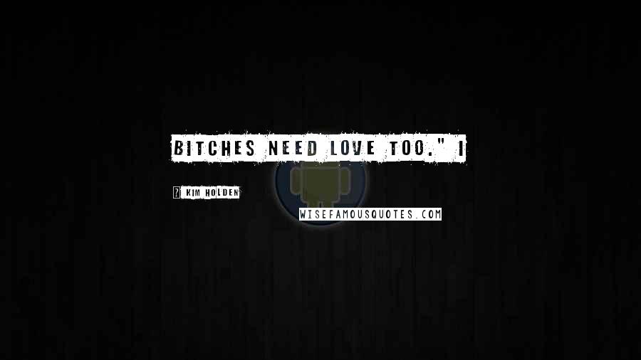 Kim Holden Quotes: Bitches need love too." I