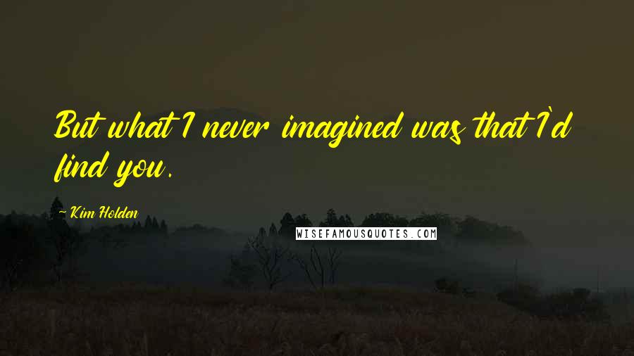 Kim Holden Quotes: But what I never imagined was that I'd find you.