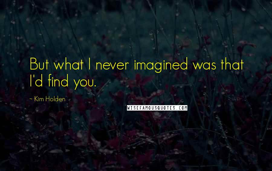 Kim Holden Quotes: But what I never imagined was that I'd find you.