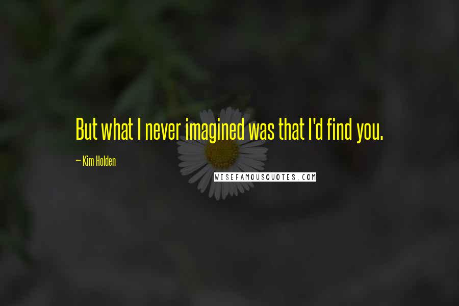 Kim Holden Quotes: But what I never imagined was that I'd find you.