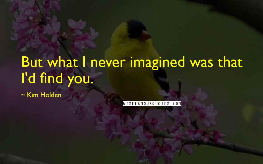 Kim Holden Quotes: But what I never imagined was that I'd find you.