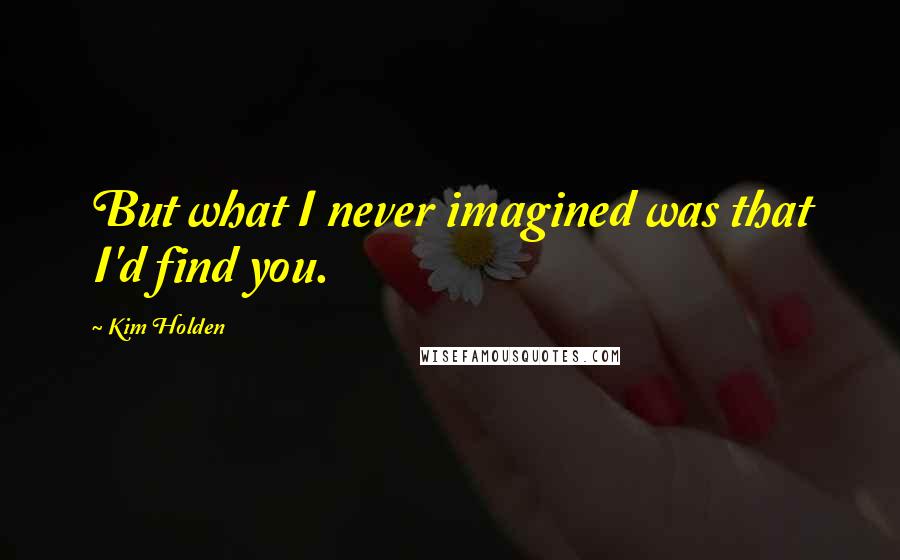 Kim Holden Quotes: But what I never imagined was that I'd find you.