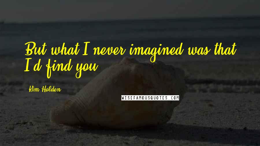 Kim Holden Quotes: But what I never imagined was that I'd find you.