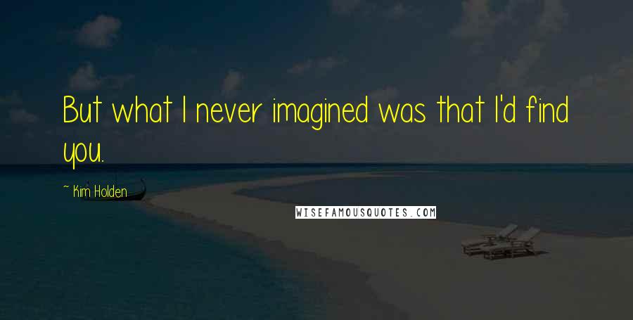 Kim Holden Quotes: But what I never imagined was that I'd find you.