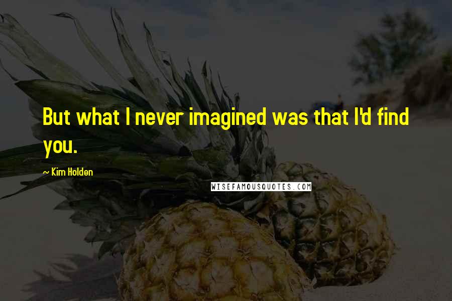 Kim Holden Quotes: But what I never imagined was that I'd find you.