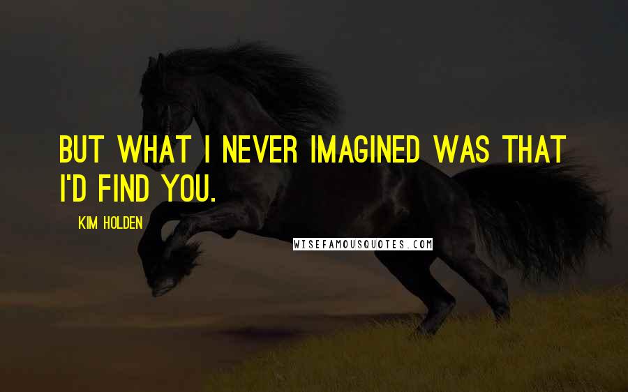 Kim Holden Quotes: But what I never imagined was that I'd find you.