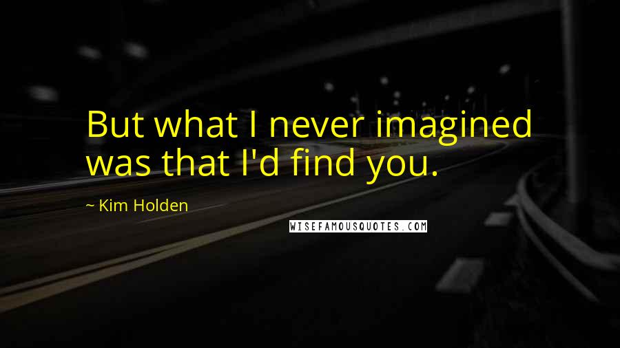 Kim Holden Quotes: But what I never imagined was that I'd find you.