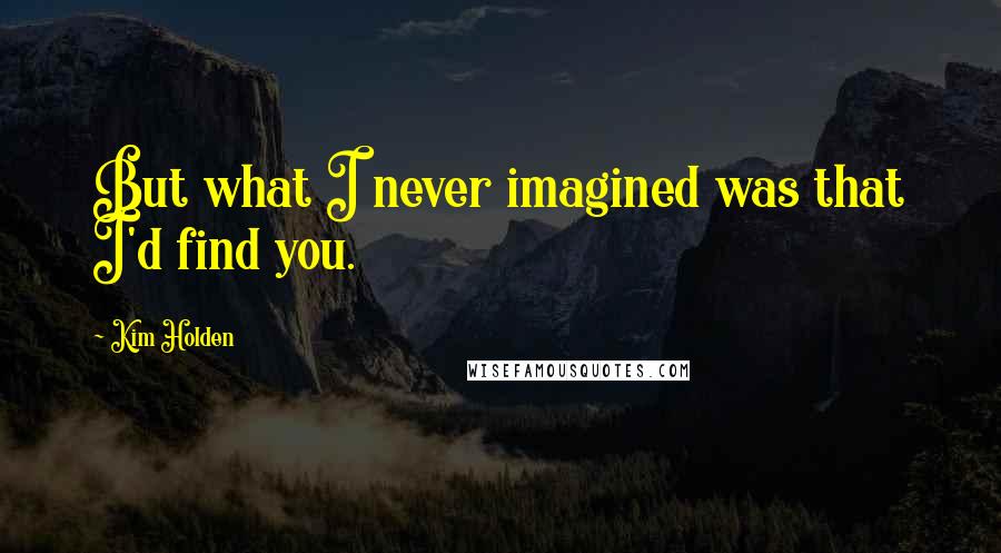 Kim Holden Quotes: But what I never imagined was that I'd find you.