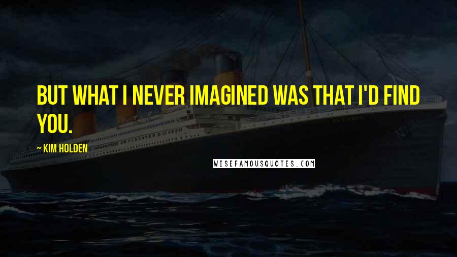 Kim Holden Quotes: But what I never imagined was that I'd find you.