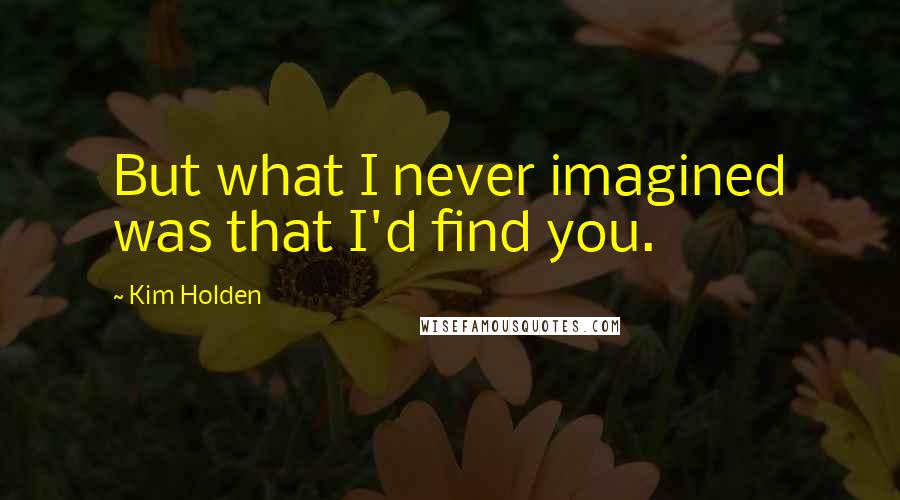 Kim Holden Quotes: But what I never imagined was that I'd find you.