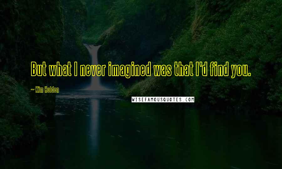 Kim Holden Quotes: But what I never imagined was that I'd find you.